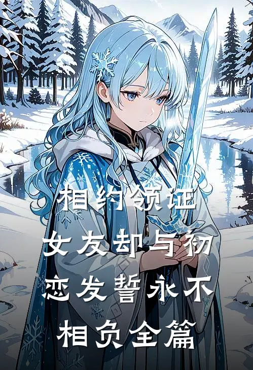 相约领证，女友却与初恋发誓永不相负全篇