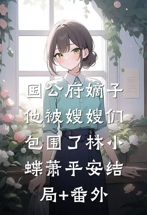 国公府嫡子他被嫂嫂们包围了林小蝶萧平安结局+番外