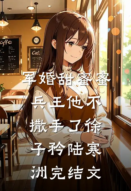 军婚甜蜜蜜，兵王他不撒手了徐子矜陆寒洲完结文