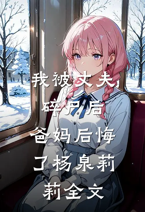 我被丈夫碎尸后，爸妈后悔了杨泉莉莉全文