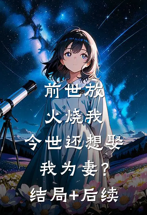 前世放火烧我，今世还想娶我为妻？结局+后续