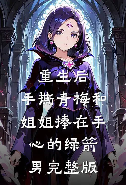 重生后，手撕青梅和姐姐捧在手心的绿箭男完整版