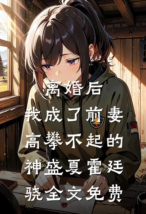 离婚后，我成了前妻高攀不起的神盛夏霍廷骁全文免费