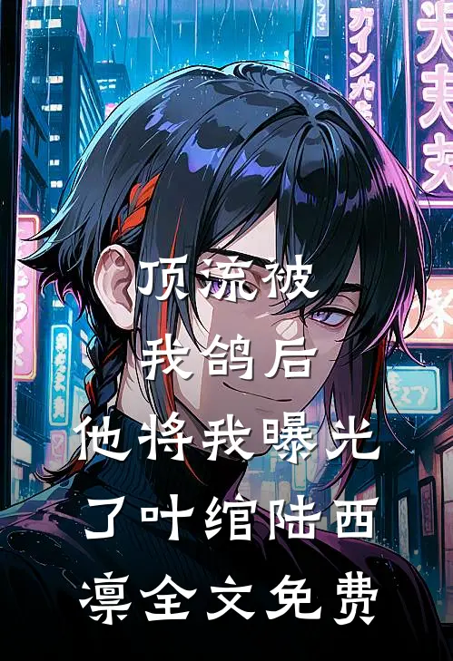 顶流被我鸽后，他将我曝光了叶绾陆西凛全文免费