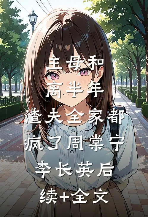 主母和离半年，渣夫全家都疯了周棠宁李长英后续+全文