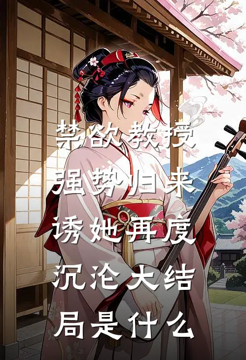 禁欲教授强势归来，诱她再度沉沦大结局是什么