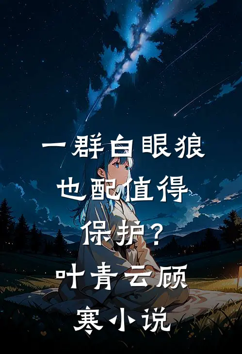 一群白眼狼，也配值得保护？叶青云顾寒小说