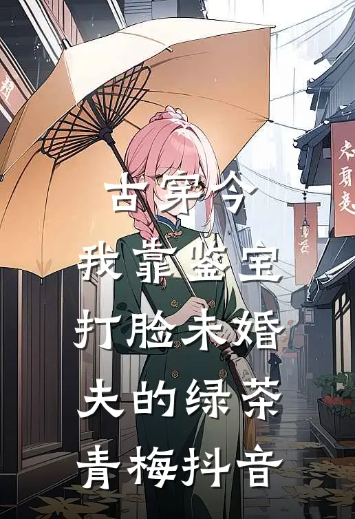 古穿今，我靠鉴宝打脸未婚夫的绿茶青梅抖音