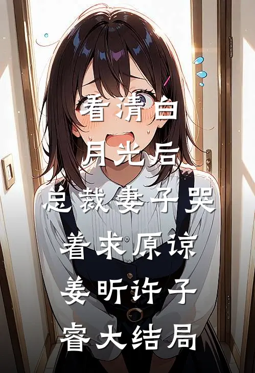 看清白月光后，总裁妻子哭着求原谅姜昕许子睿大结局