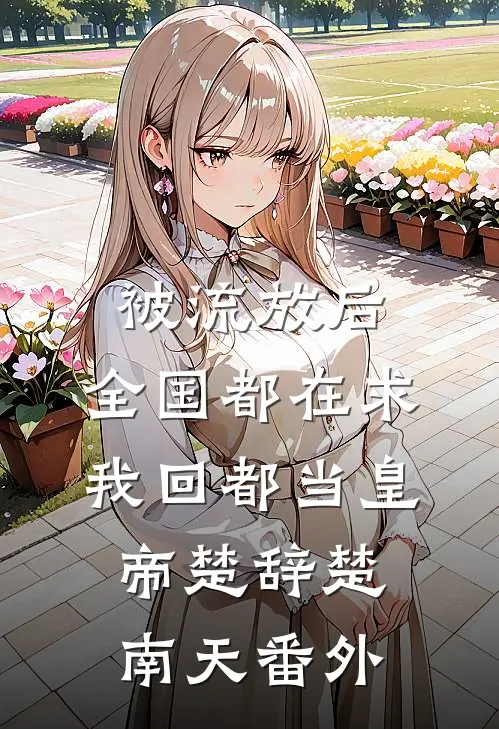 被流放后，全国都在求我回都当皇帝楚辞楚南天番外