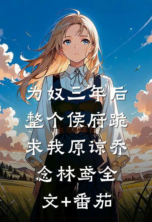 为奴三年后，整个侯府跪求我原谅乔念林鸢全文+番茄
