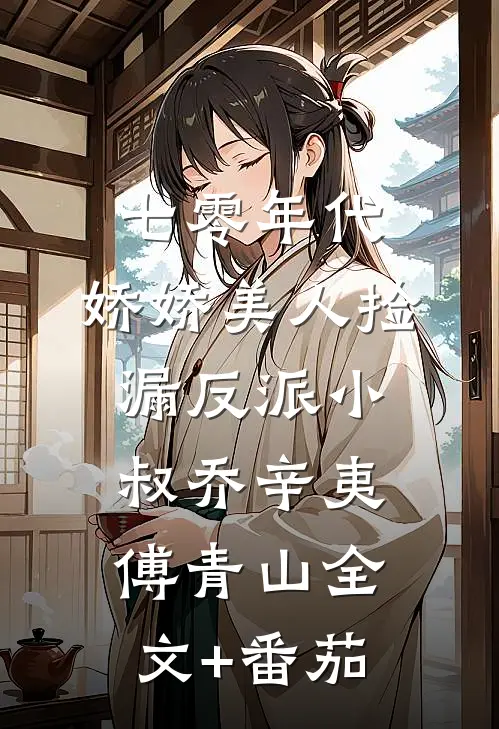 七零年代：娇娇美人捡漏反派小叔乔辛夷傅青山全文+番茄