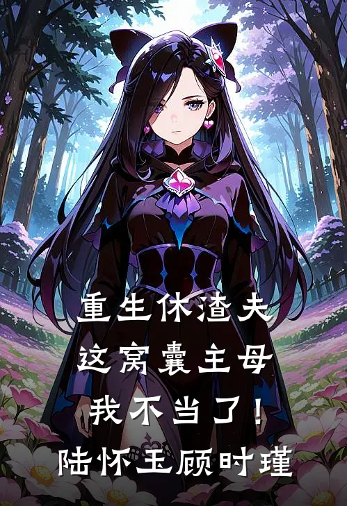 重生休渣夫，这窝囊主母我不当了！陆怀玉顾时瑾