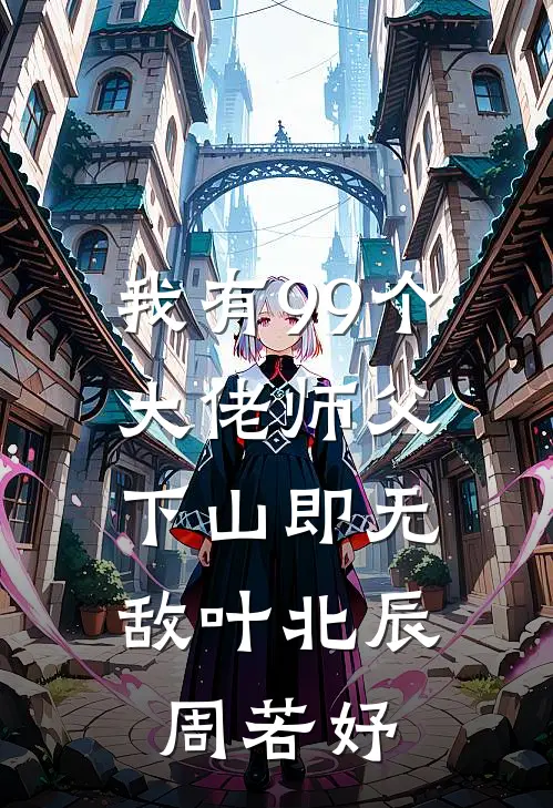我有99个大佬师父，下山即无敌叶北辰周若妤