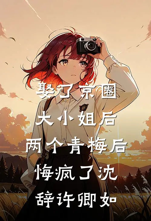 娶了京圈大小姐后，两个青梅后悔疯了沈辞许卿如