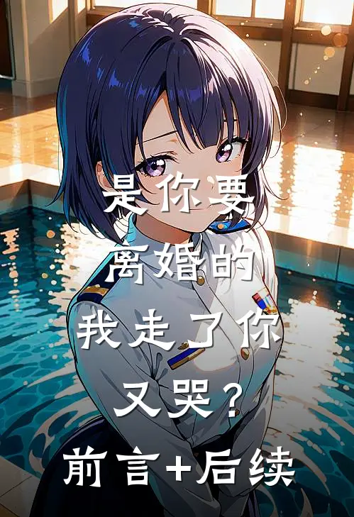 是你要离婚的，我走了你又哭？前言+后续