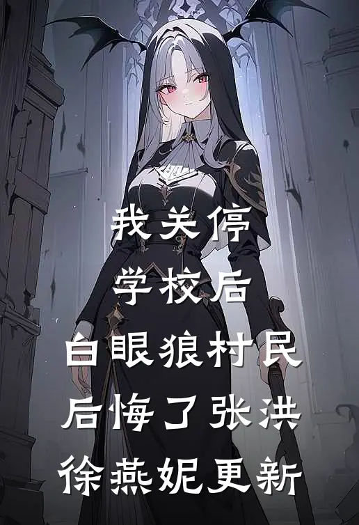 我关停学校后，白眼狼村民后悔了张洪徐燕妮更新