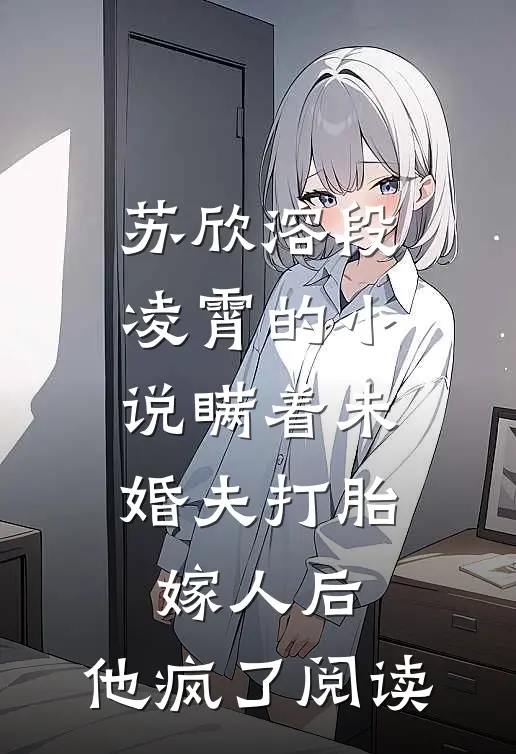 苏欣溶段凌霄的小说瞒着未婚夫打胎嫁人后，他疯了阅读