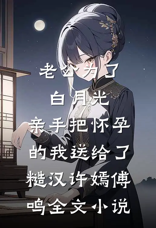 老公为了白月光，亲手把怀孕的我送给了糙汉许嫣傅鸣全文小说