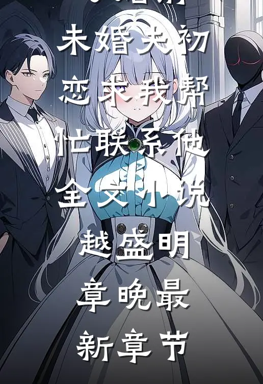 订婚前，未婚夫初恋求我帮忙联系他全文小说越盛明章晚最新章节