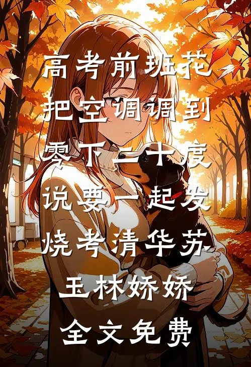 高考前班花把空调调到零下二十度，说要一起发烧考清华苏玉林娇娇全文免费