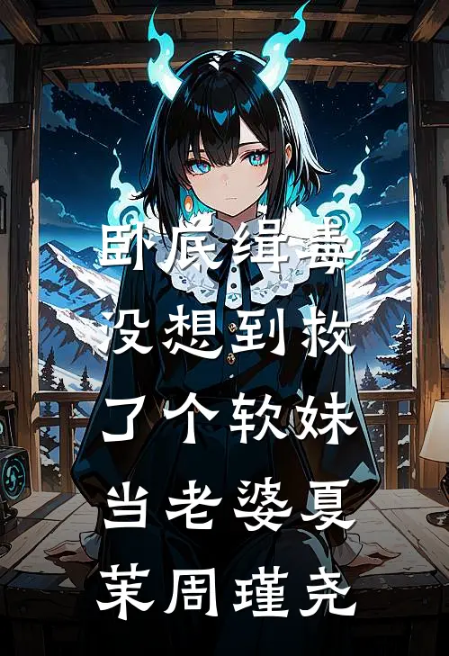 卧底缉毒，没想到救了个软妹当老婆夏茉周瑾尧