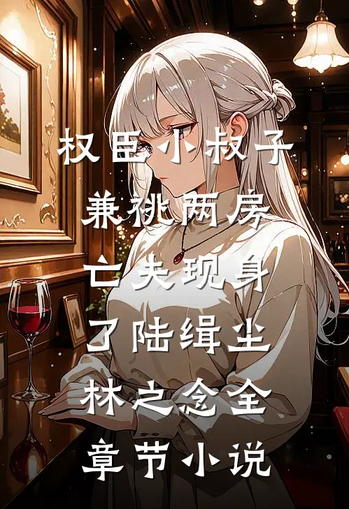 权臣小叔子兼祧两房，亡夫现身了陆缉尘林之念全章节小说