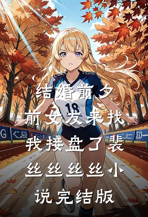结婚前夕，前女友来找我接盘了裴丝丝丝丝小说完结版