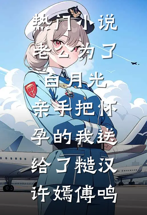 热门小说老公为了白月光，亲手把怀孕的我送给了糙汉许嫣傅鸣