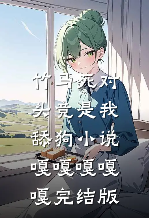 竹马死对头竟是我舔狗小说嘎嘎嘎嘎嘎完结版