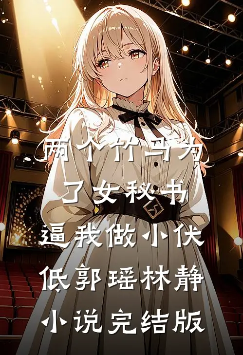 两个竹马为了女秘书，逼我做小伏低郭瑶林静小说完结版