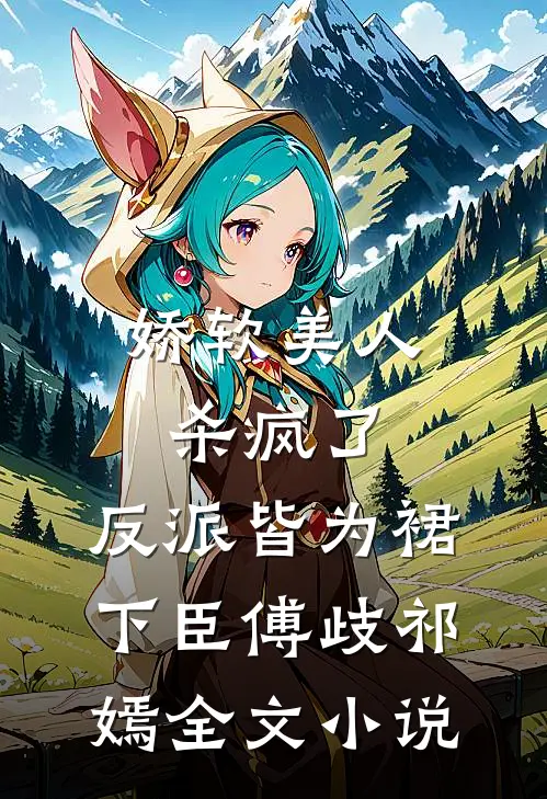 娇软美人杀疯了，反派皆为裙下臣傅歧祁嫣全文小说