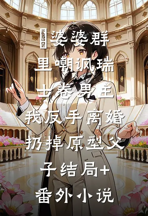 婆婆群里嘲讽瑞士卷男主，我反手离婚扔掉原型父子结局+番外小说