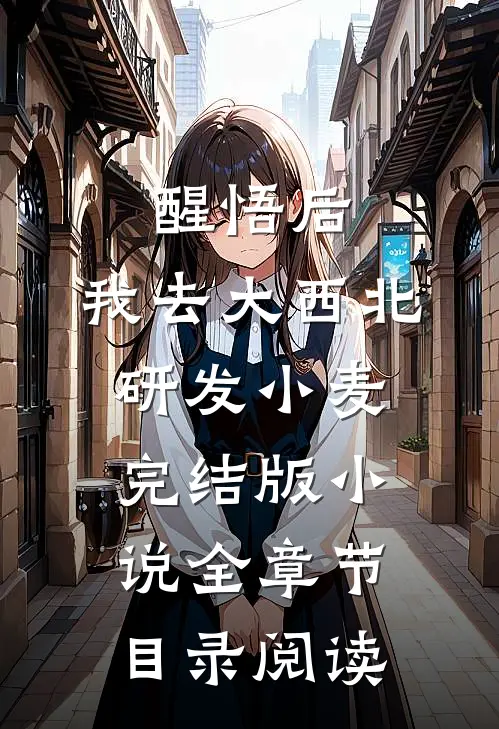 醒悟后，我去大西北研发小麦完结版小说全章节目录阅读