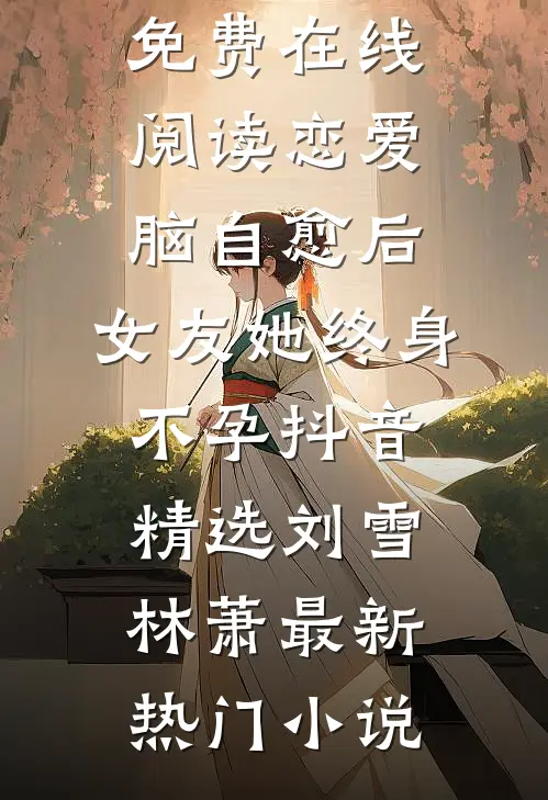 恋爱脑自愈后，女友她终身不孕抖音精选刘雪林萧最新章节免费在线阅读_恋爱脑自愈后，女友她终身不孕抖音精选(刘雪林萧)最新热门小说