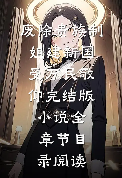废除贵族制，姐建新国受万民敬仰完结版小说全章节目录阅读