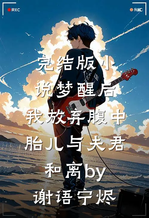 完结版小说梦醒后，我放弃腹中胎儿与夫君和离by谢语宁烬