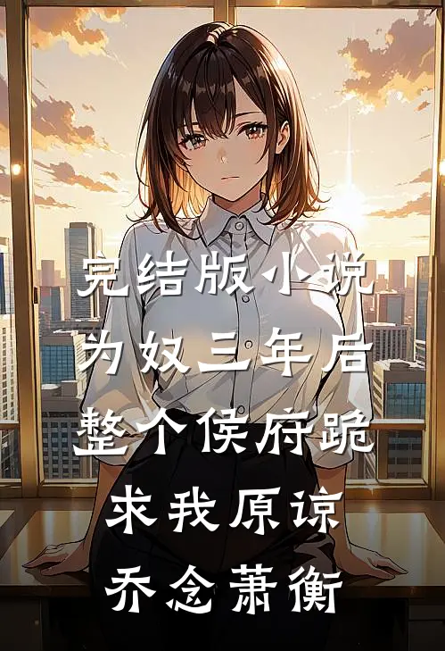 完结版小说为奴三年后，整个侯府跪求我原谅乔念萧衡