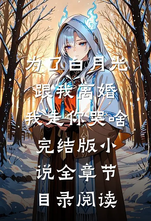 为了白月光跟我离婚，我走你哭啥完结版小说全章节目录阅读