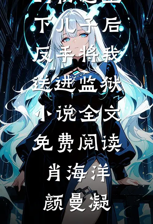 老婆为她的初恋生下儿子后，反手将我送进监狱小说全文免费阅读肖海洋颜曼凝