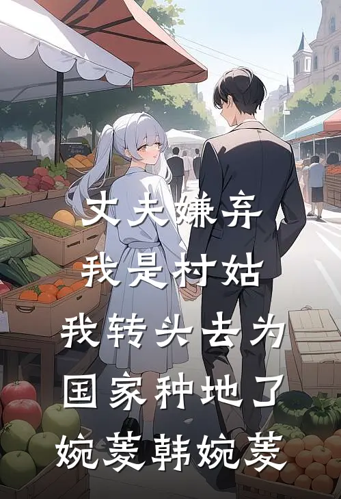 丈夫嫌弃我是村姑，我转头去为国家种地了婉菱韩婉菱