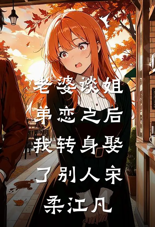 老婆谈姐弟恋之后，我转身娶了别人宋柔江凡