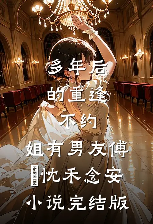 多年后的重逢，不约，姐有男友傅璟忱禾念安小说完结版