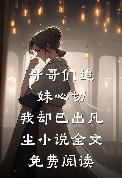 哥哥们追妹心切，我却已出凡尘小说全文免费阅读