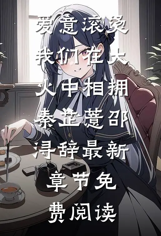 爱意滚烫，我们在大火中相拥秦芷薏邵浔辞最新章节免费阅读