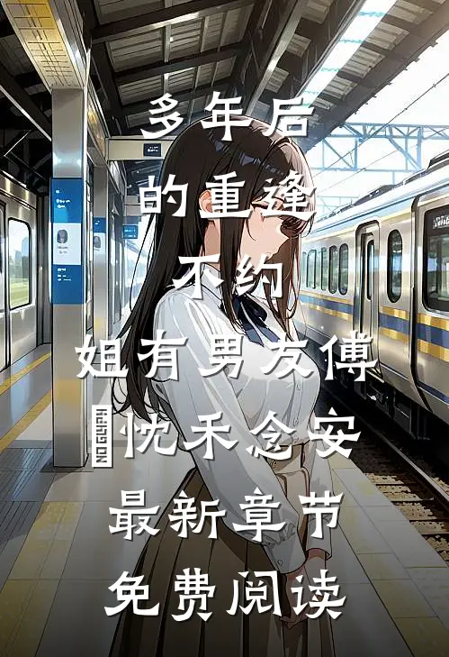 多年后的重逢，不约，姐有男友傅璟忱禾念安最新章节免费阅读