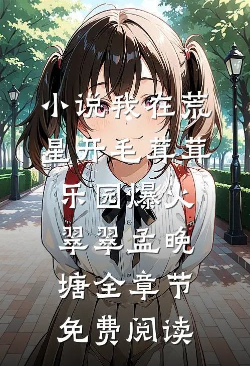小说我在荒星开毛茸茸乐园爆火翠翠孟晚塘全章节免费阅读