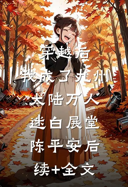穿越后，我成了九州大陆万人迷白展堂陈平安后续+全文