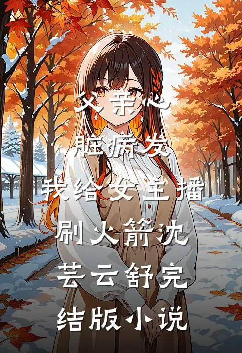 父亲心脏病发，我给女主播刷火箭沈芸云舒完结版小说