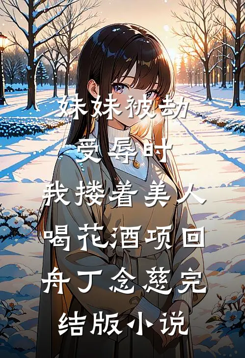 妹妹被劫受辱时，我搂着美人喝花酒项回舟丁念慈完结版小说